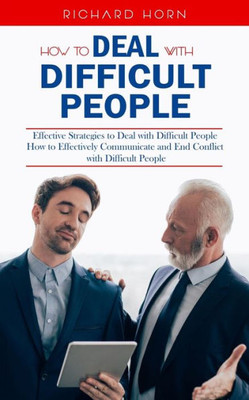 How to Deal With Difficult People : Effective Strategies to Deal with Difficult People (How to Effectively Communicate and End Conflict with Difficult People)
