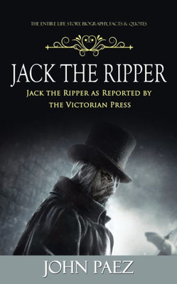 Jack the Ripper : The Entire Life Story. Biography, Facts & Quotes (Jack the Ripper as Reported by the Victorian Press)