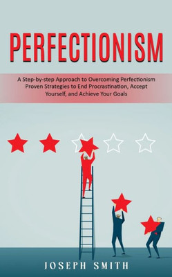 Perfectionism : A Step-by-step Approach to Overcoming Perfectionism (Proven Strategies to End Procrastination, Accept Yourself, and Achieve Your Goals)