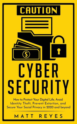 Cyber Security : How to Protect Your Digital Life, Avoid Identity Theft, Prevent Extortion, and Secure Your Social Privacy in 2020 and Beyond