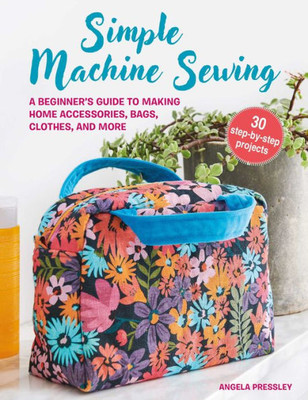 Simple Machine Sewing: 30 step-by-step projects : A beginner's guide to making home accessories, bags, clothes, and more
