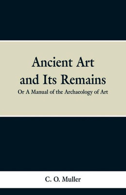 Ancient Art and Its Remains: Or a Mannual of the Archaeology of Art.
