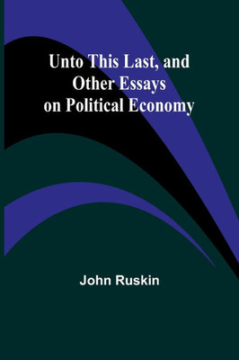 Unto This Last, and Other Essays on Political Economy