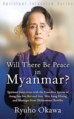 Will There Be Peace In Myanmar?: Spiritual Interviews With The Guardian Spirits Of Aung San Suu Kyi And Gen. Min Aung Hlaing And Messages From Shakyamuni Buddha
