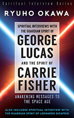 Spiritual Interviews With The Guardian Spirit Of George Lucas And The Spirit Of Carrie Fisher: Awakening Messages To The Space Age
