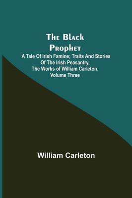 The Black Prophet: A Tale Of Irish Famine; Traits And Stories Of The Irish Peasantry, The Works of William Carleton, Volume Three