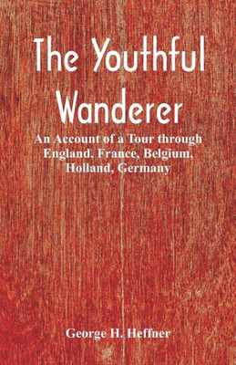 The Youthful Wanderer : An Account of a Tour Through England, France, Belgium, Holland, Germany
