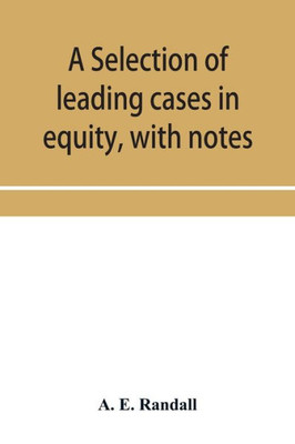 A Selection of Leading Cases in Equity, with Notes : Intended to Form a Companion Volume to Shirley's "Leading Cases in the Common Law"