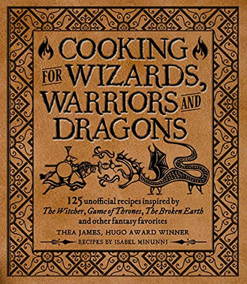 Cooking For Wizards, Warriors And Dragons: 125 Unofficial Recipes Inspired By The Witcher, Game Of Thrones, The Broken Earth And Other Fantasy Favorites