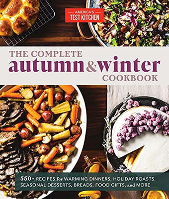 The Complete Autumn And Winter Cookbook: 550+ Recipes For Warming Dinners, Holiday Roasts, Seasonal Desserts, Breads, Foo D Gifts, And More (The Complete Atk Cookbook Series)