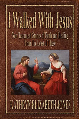 I Walked With Jesus: New Testament Stories Of Faith And Healing From The Least Of These