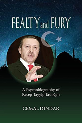 Fealty And Fury: A Psychobiography Of Recep Tayyip Erdogan