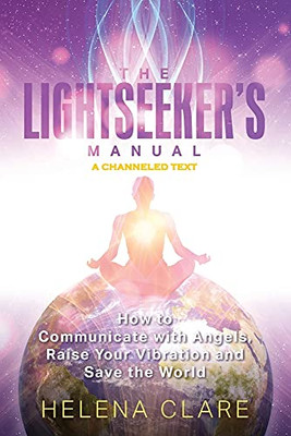 The Lightseeker'S Manual: How To Communicate With Angels, Raise Your Vibrations And Save The World