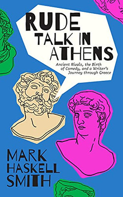 Rude Talk In Athens: Ancient Rivals, The Birth Of Comedy, And A WriterS Journey Through Greece