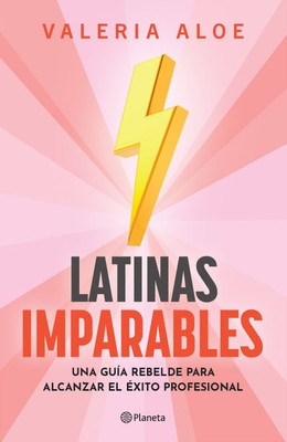 Latinas Imparables: Una Guía Rebelde Para Alcanzar El Éxito Profesional