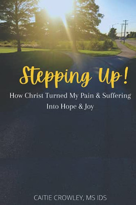 Stepping Up!: How Christ Turned My Pain & Suffering Into Hope & Joy