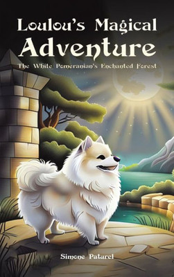 Loulou's Magical Adventure : The White Pomeranian's Enchanted Forest
