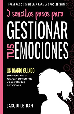 5 Sencillos Pasos Para Gestionar Tus Emocinoes: Un Diario Guiado Para Ayudarte A Rastrear, Comprender Y Controlar Tus Emociones (Palabras De Sabiduría Para Las Adolescentes) (Spanish Edition)