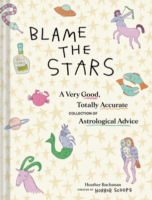 Blame the Stars : A Very Good, Totally Accurate Collection of Astrological Advice