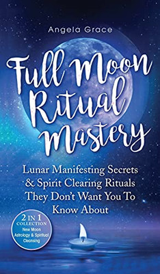 Full Moon Ritual Mastery: Lunar Manifesting Secrets & Spirit Clearing Rituals They Don'T Want You To Know About (New Moon Astrology & Spiritual Cleansing - 2 In 1 Collection)