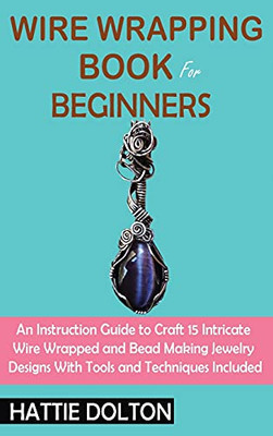 Wire Wrapping Book For Beginners: An Instruction Guide To Craft 15 Intricate Wire Wrapped And Bead Making Jewelry Designs With Tools And Techniques Included (Hardcover)