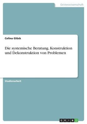 Die systemische Beratung. Konstruktion und Dekonstruktion von Problemen