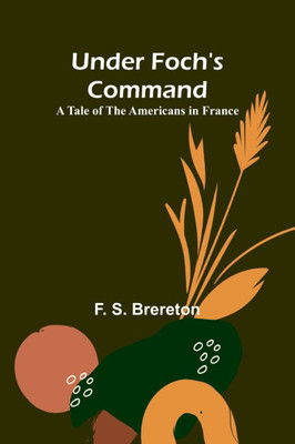 Under Foch's Command : A Tale of the Americans in France
