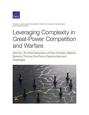 Leveraging Complexity In Great-Power Competition And Warfare: An Initial Exploration Of How Complex Adaptive Systems Thinking Can Frame Opportunities And Challenges (Volume I)