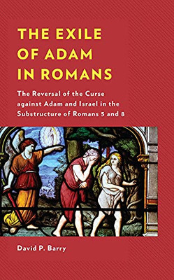 The Exile Of Adam In Romans: The Reversal Of The Curse Against Adam And Israel In The Substructure Of Romans 5 And 8