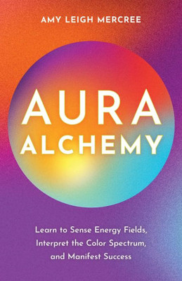 Aura Alchemy : Learn to Sense Energy Fields, Interpret the Color Spectrum, and Manifest Success