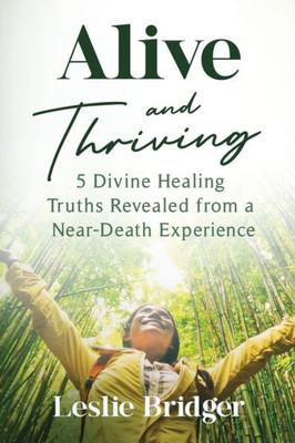 Alive and Thriving : 5 Divine Healing Truths Revealed from a Near-Death Experience