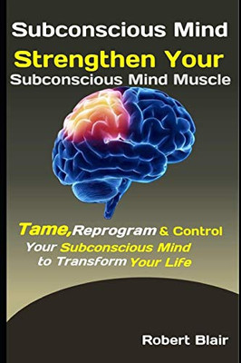 Subconscious Mind: Strengthen Your Subconscious Mind Muscle: Tame, Reprogram & Control Your Subconscious Mind to Transform Your Life