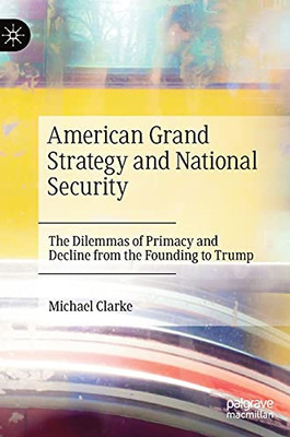 American Grand Strategy And National Security: The Dilemmas Of Primacy And Decline From The Founding To Trump