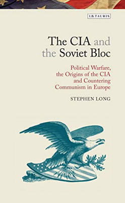 The CIA and the Soviet Bloc: Political Warfare, the Origins of the CIA and Countering Communism in Europe (Library of Modern American History)