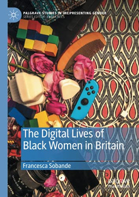 The Digital Lives Of Black Women In Britain (Palgrave Studies In (Re)Presenting Gender)