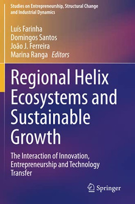 Regional Helix Ecosystems And Sustainable Growth: The Interaction Of Innovation, Entrepreneurship And Technology Transfer (Studies On Entrepreneurship, Structural Change And Industrial Dynamics)