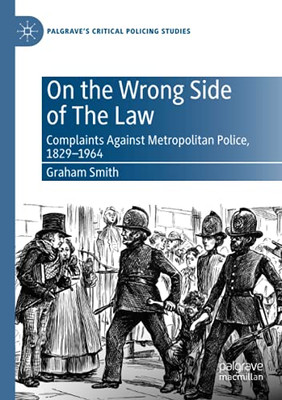 On The Wrong Side Of The Law: Complaints Against Metropolitan Police, 1829-1964 (Palgrave'S Critical Policing Studies)