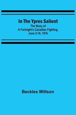 In the Ypres Salient; The Story of a Fortnight's Canadian Fighting, June 2-16, 1916
