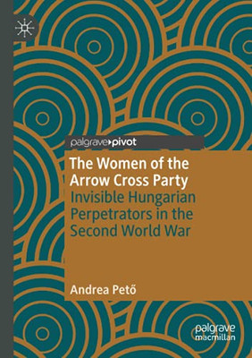 The Women Of The Arrow Cross Party: Invisible Hungarian Perpetrators In The Second World War