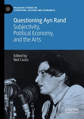 Questioning Ayn Rand: Subjectivity, Political Economy, And The Arts (Palgrave Studies In Literature, Culture And Economics)