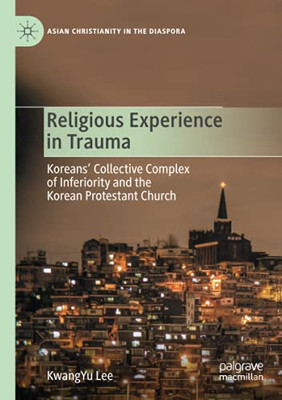 Religious Experience In Trauma: Koreans Collective Complex Of Inferiority And The Korean Protestant Church (Asian Christianity In The Diaspora)