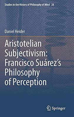 Aristotelian Subjectivism: Francisco SuárezS Philosophy Of Perception (Studies In The History Of Philosophy Of Mind, 28)