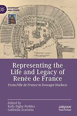 Representing The Life And Legacy Of Renée De France: From Fille De France To Dowager Duchess (Queenship And Power)