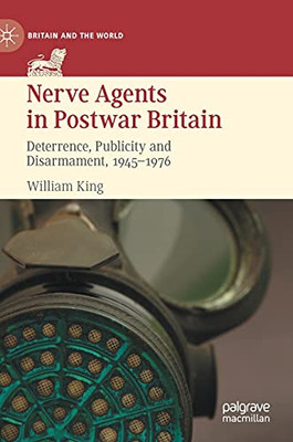 Nerve Agents In Postwar Britain: Deterrence, Publicity And Disarmament, 19451976 (Britain And The World)