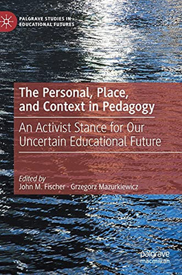The Personal, Place, And Context In Pedagogy: An Activist Stance For Our Uncertain Educational Future (Palgrave Studies In Educational Futures)
