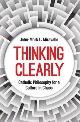 Thinking Clearly : Catholic Philosophy for a Culture in Chaos