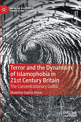 Terror And The Dynamism Of Islamophobia In 21St Century Britain: The Concentrationary Gothic (Palgrave Politics Of Identity And Citizenship Series)