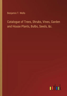 Catalogue of Trees, Shrubs, Vines, Garden and House Plants, Bulbs, Seeds, &c.