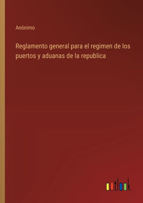 Reglamento general para el regimen de los puertos y aduanas de la republica