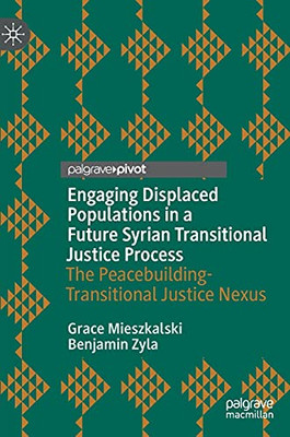 Engaging Displaced Populations In A Future Syrian Transitional Justice Process: The Peacebuilding-Transitional Justice Nexus (Memory Politics And Transitional Justice)